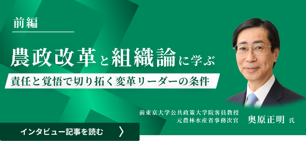 前東京大学公共政策大学院客員教授/元農林水産省事務次官 奥原氏のインタビュー/農政改革と組織論に学ぶ―責任と覚悟で切り拓く変革リーダーの条件（前編）