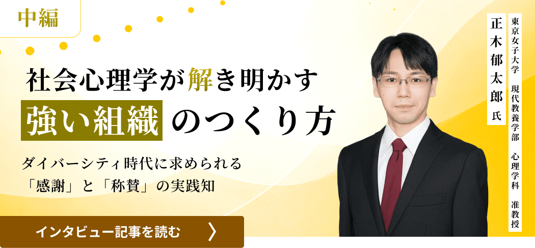 東京女子大学現代教養学部心理学科准教授正木郁太郎氏 / 社会心理学が解き明かす強い組織のつくり方――ダイバーシティ時代に求められる「感謝」と「称賛」の実践知（中編）