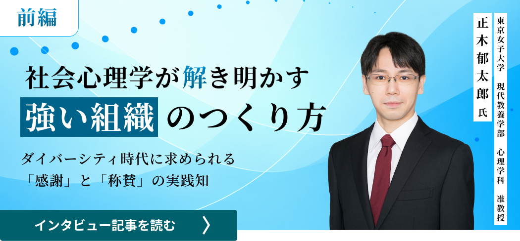 東京女子大学現代教養学部心理学科准教授正木郁太郎氏 / 社会心理学が解き明かす強い組織のつくり方――ダイバーシティ時代に求められる「感謝」と「称賛」の実践知（前編）