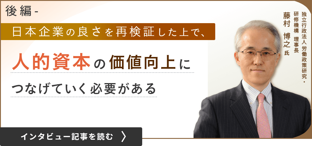 独立行政法人労働政策研究・研修機構 理事長 藤村 博之氏/日本企業の良さを再検証した上で、人的資本の価値向上につなげていく必要がある（後編）